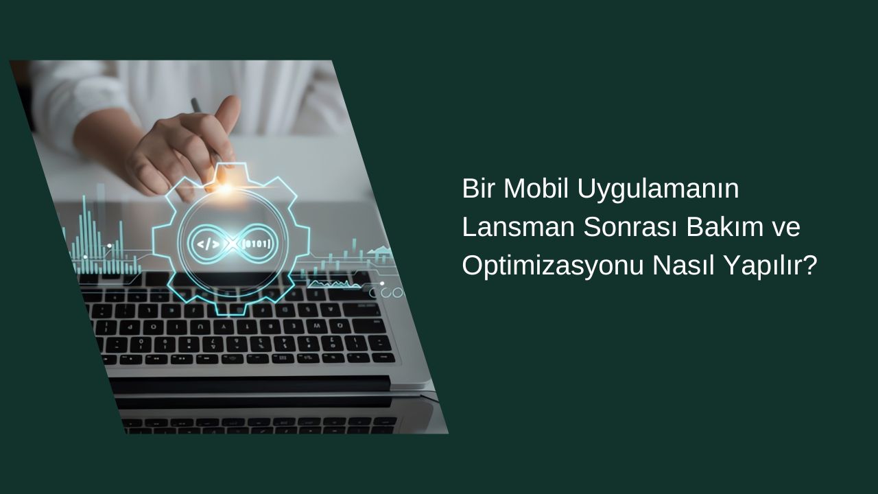 Bir Mobil Uygulamanın Lansman Sonrası Bakım ve Optimizasyonu Nasıl Yapılır?