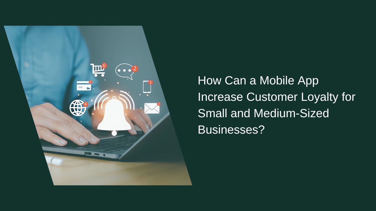 How Can You Boost Customer Loyalty with a Mobile App for Small and Medium-Sized Businesses?