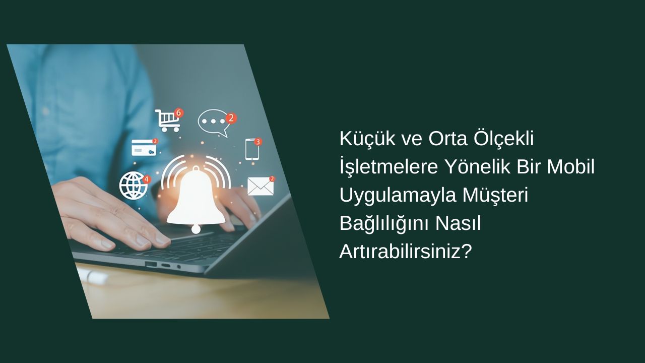 Küçük ve Orta Ölçekli İşletmelere Yönelik Bir Mobil Uygulamayla Müşteri Bağlılığını Nasıl Artırabilirsiniz?