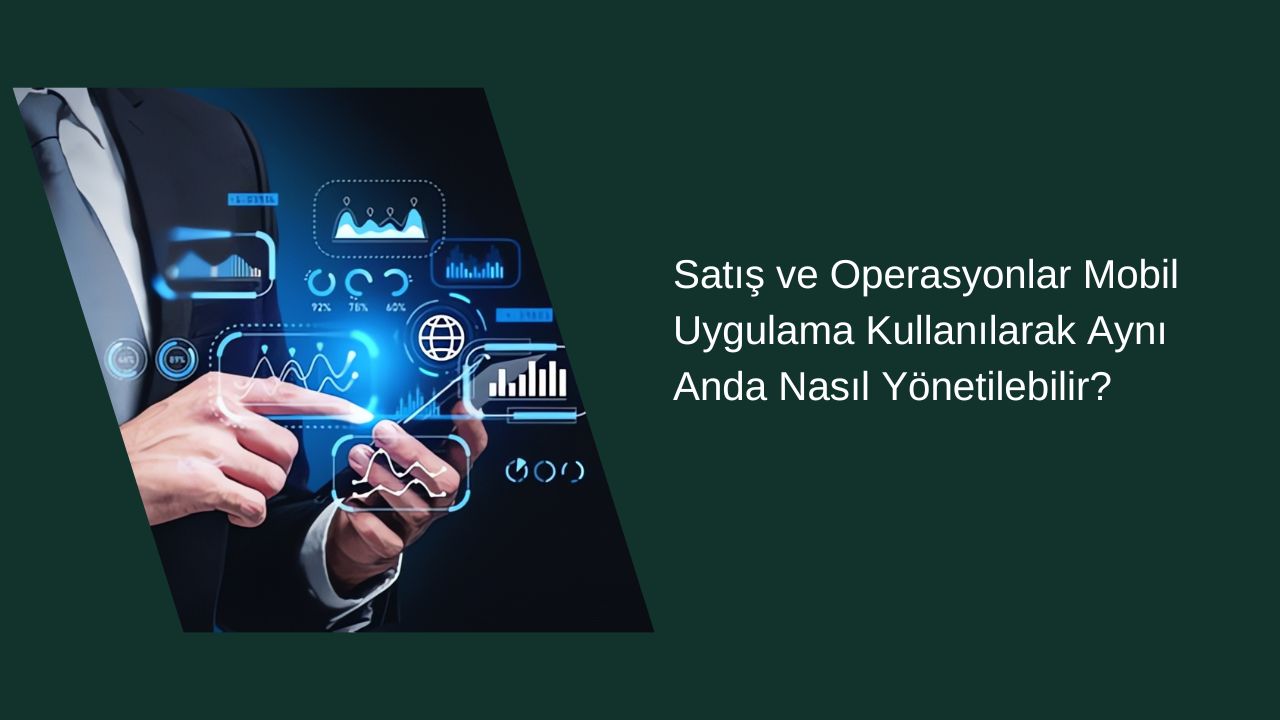 Satış ve Operasyonlar Mobil Uygulama Kullanılarak Aynı Anda Nasıl Yönetilebilir?