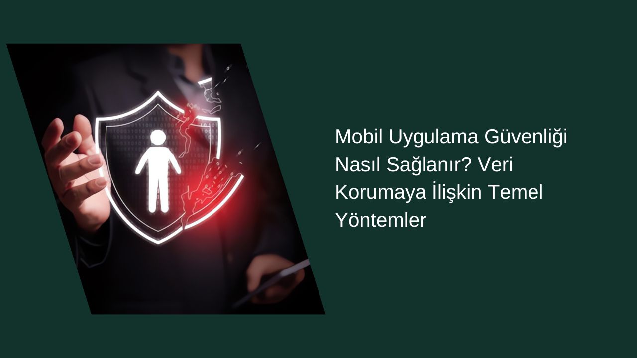 Mobil Uygulama Güvenliği Nasıl Sağlanır? Veri Korumaya İlişkin Temel Yöntemler