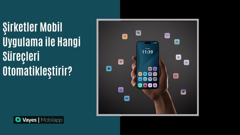 Şirketler Mobil Uygulamalarla Hangi Süreçleri Otomatikleştirir? 