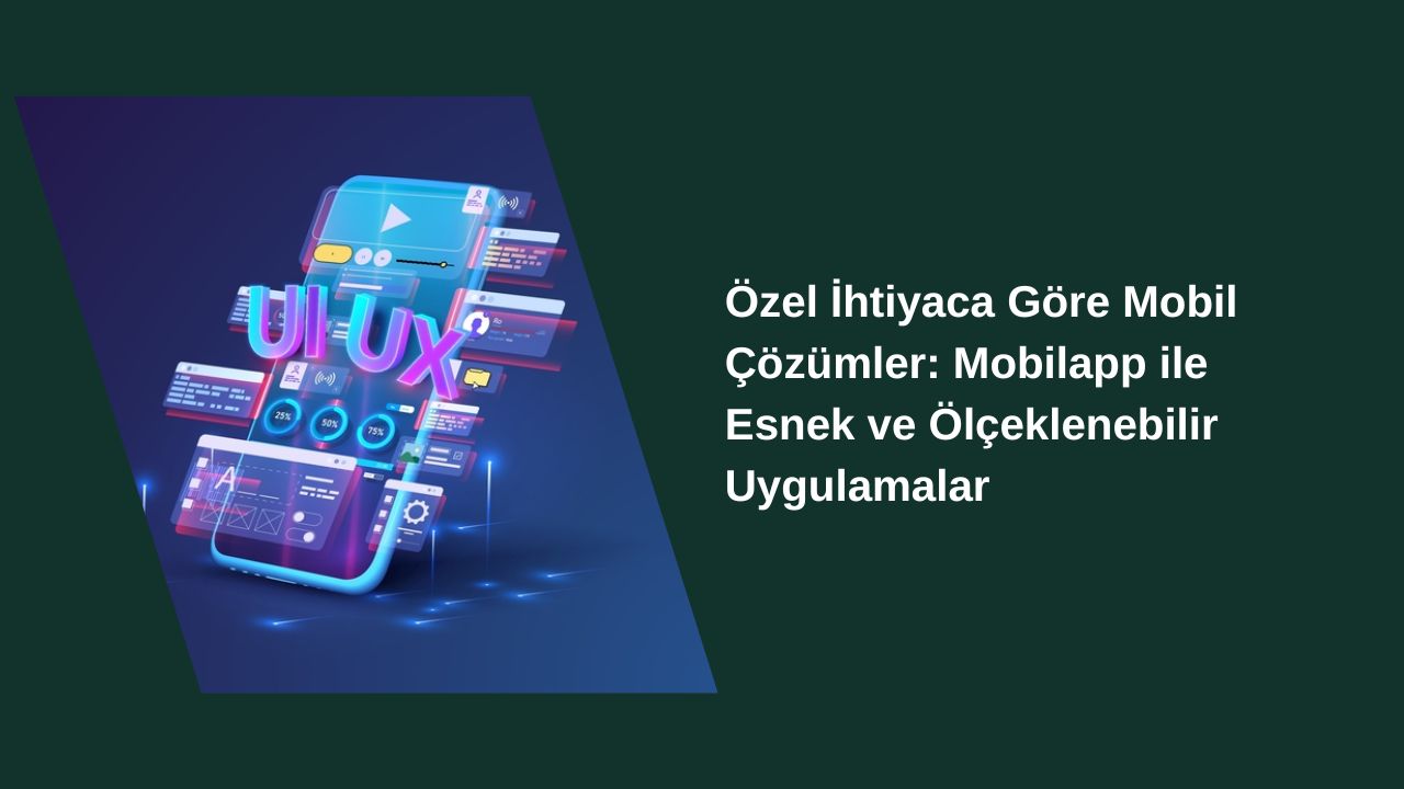 Özel İhtiyaca Göre Mobil Çözümler: Mobilapp ile Esnek ve Ölçeklenebilir Uygulamalar