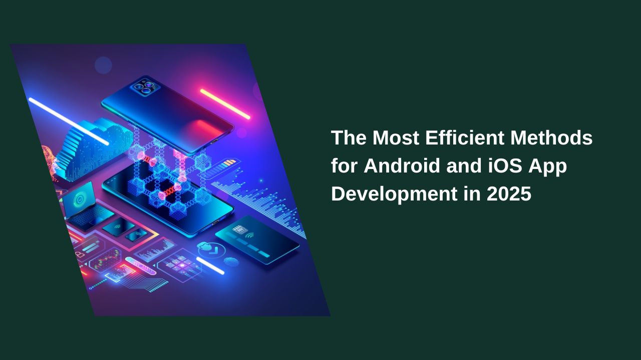  The Most Efficient Methods for Android and iOS App Development in 2025