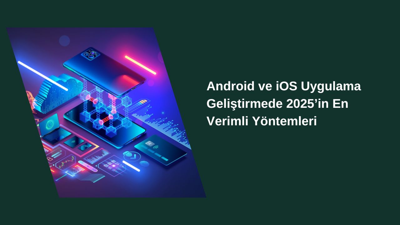 Android ve iOS Uygulama Geliştirmede 2025’in En Verimli Yöntemleri