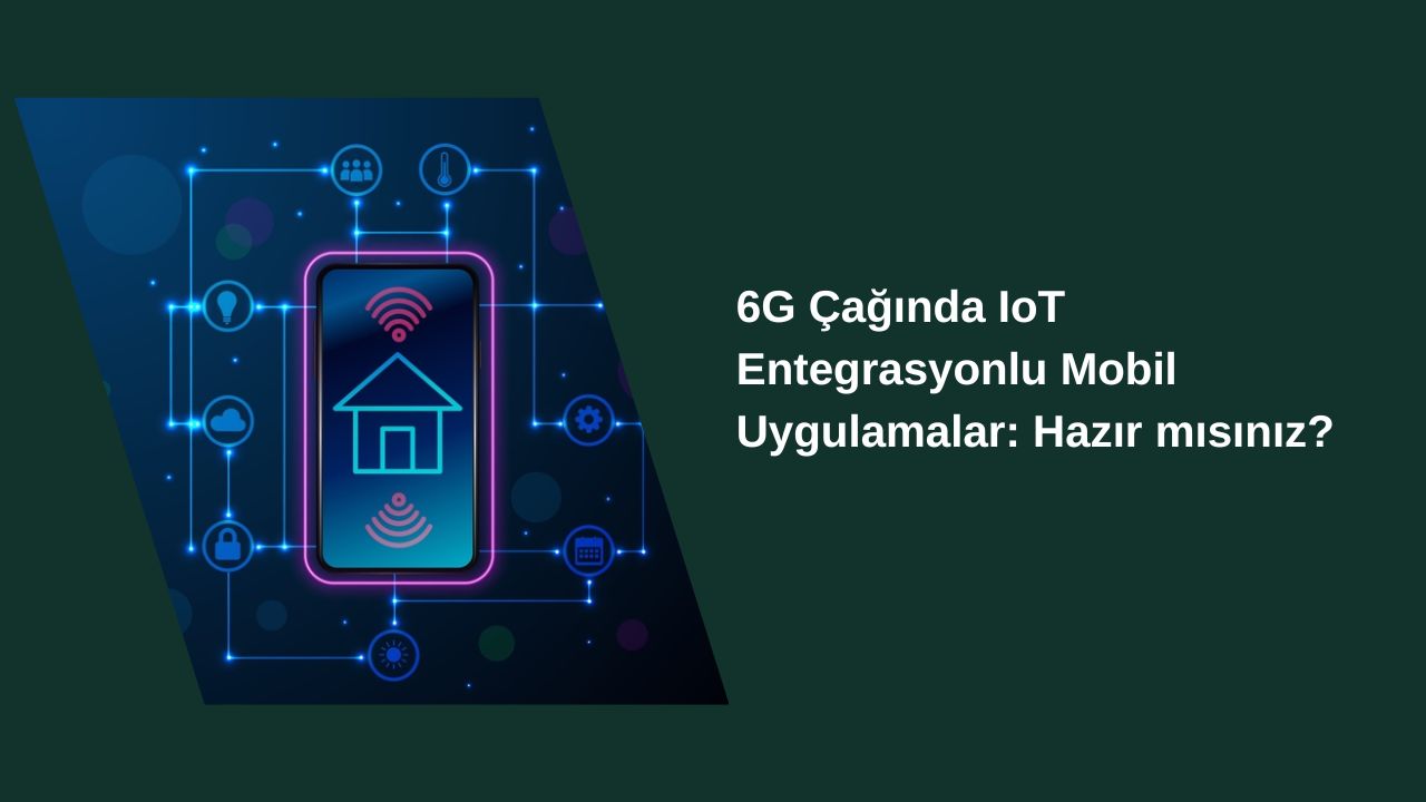 6G Çağında IoT Entegrasyonlu Mobil Uygulamalar: Hazır mısınız?