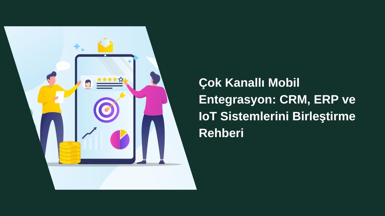 Çok Kanallı Mobil Entegrasyon: CRM, ERP ve IoT Sistemlerini Birleştirme Rehberi