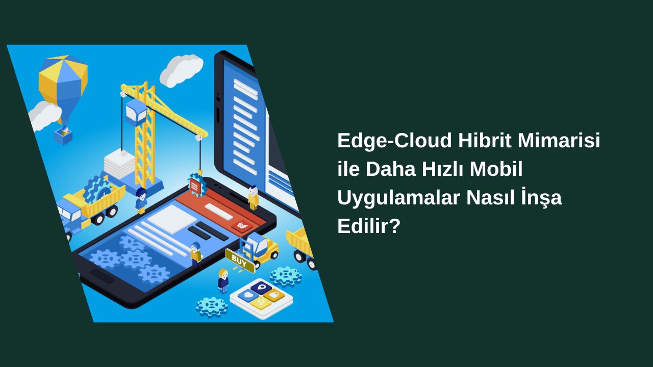Edge-Cloud Hibrit Mimarisi ile Daha Hızlı Mobil Uygulamalar Nasıl İnşa Edilir?