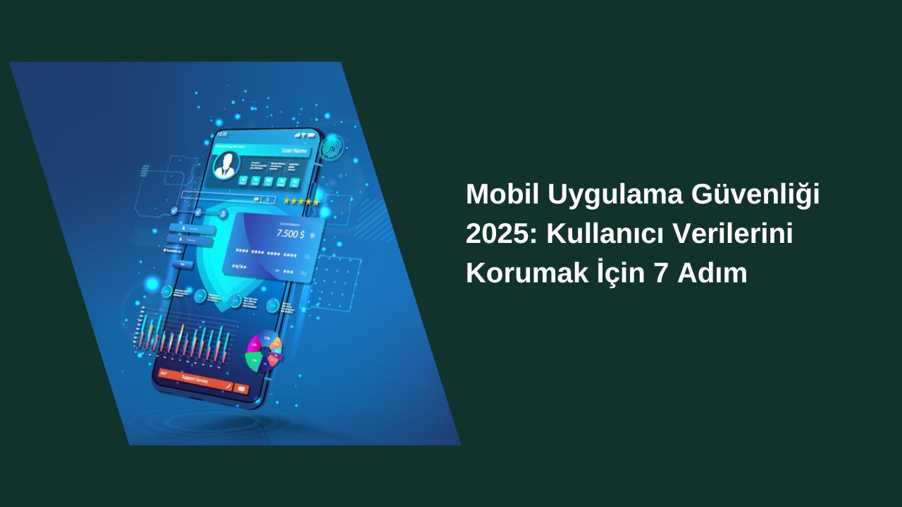 Mobil Uygulama Güvenliği 2025: Kullanıcı Verilerini Korumak İçin 7 Adım