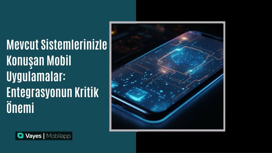 Mevcut Sistemlerinizle Konuşan Mobil Uygulamalar: Entegrasyonun Kritik Önemi