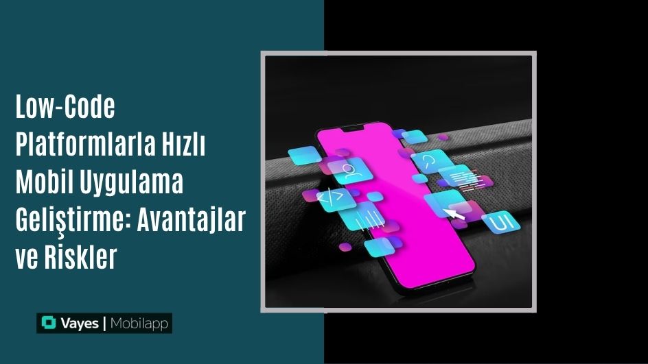 Low-Code Platformlarla Hızlı Mobil Uygulama Geliştirme: Avantajlar ve Riskler