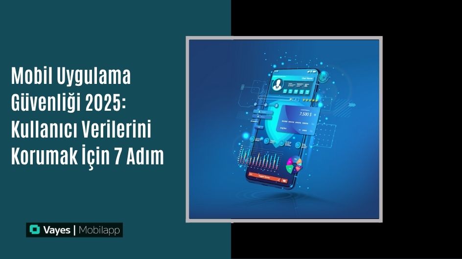 Mobil Uygulama Güvenliği 2025: Kullanıcı Verilerini Korumak İçin 7 Adım