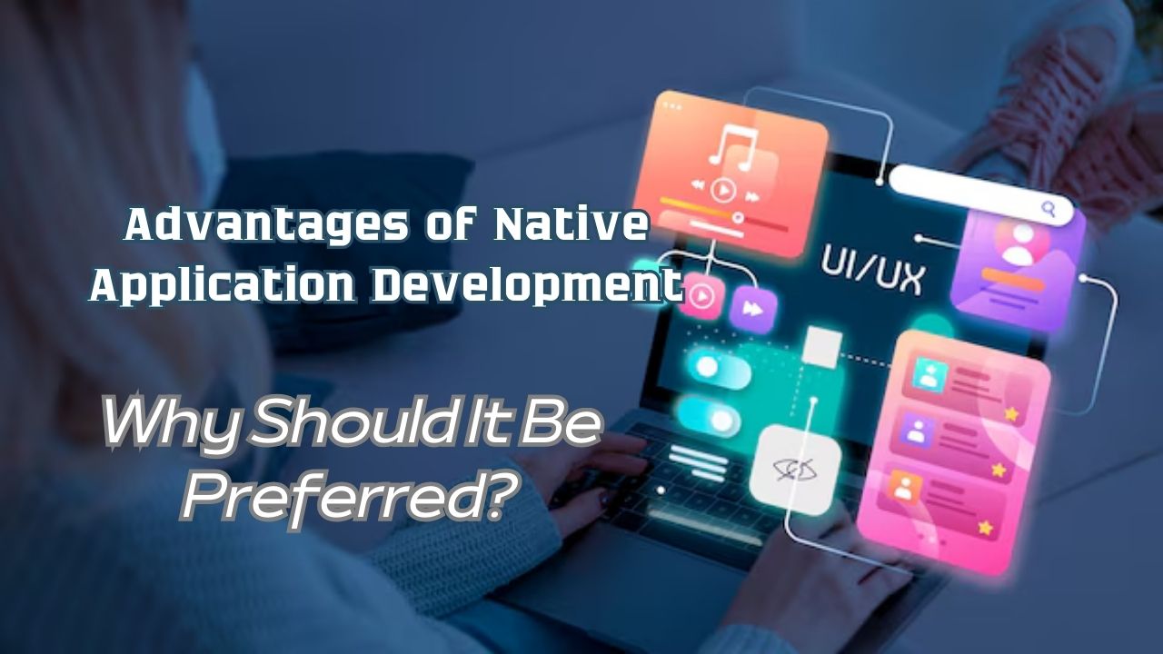 Advantages of Native Application Development: Why Should It Be Preferred?