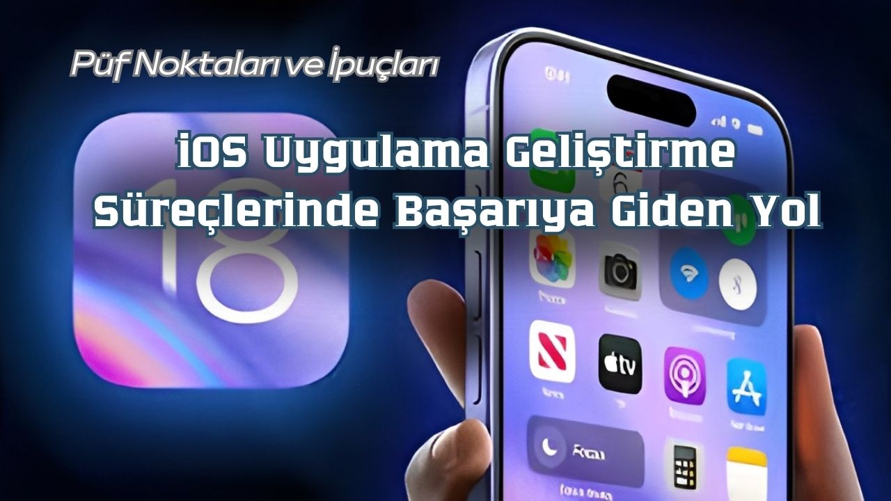 iOS Uygulama Geliştirme Süreçlerinde Başarıya Giden Yol: Püf Noktaları ve İpuçları