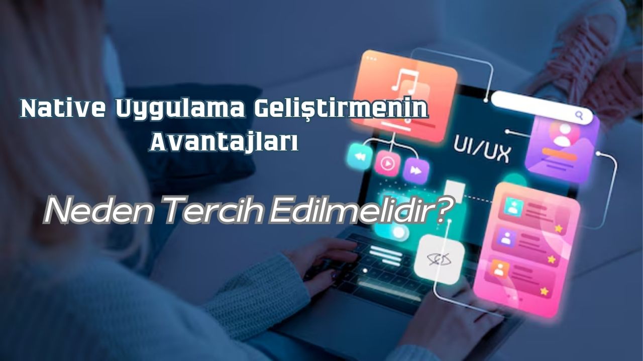 Native Uygulama Geliştirmenin Avantajları: Neden Tercih Edilmelidir?